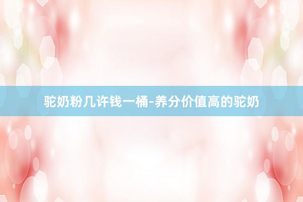 驼奶粉几许钱一桶-养分价值高的驼奶