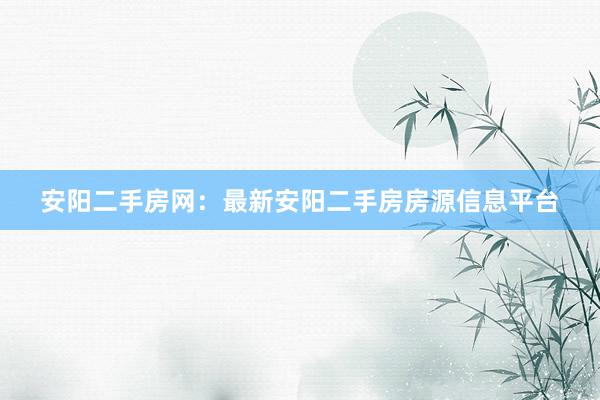 安阳二手房网：最新安阳二手房房源信息平台