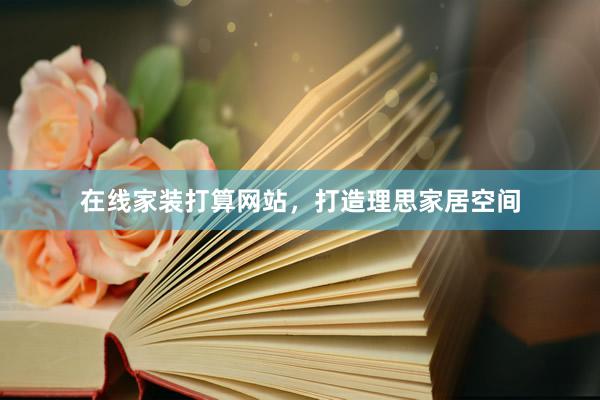 在线家装打算网站，打造理思家居空间
