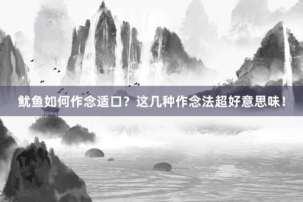 鱿鱼如何作念适口？这几种作念法超好意思味！